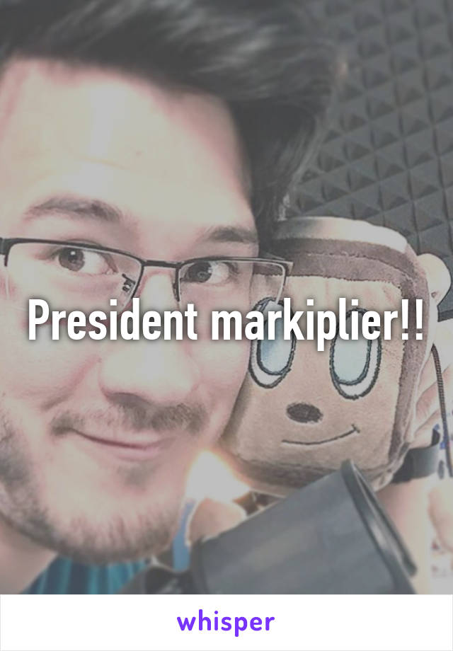 President markiplier!!