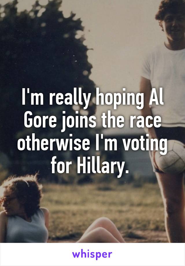 I'm really hoping Al Gore joins the race otherwise I'm voting for Hillary. 