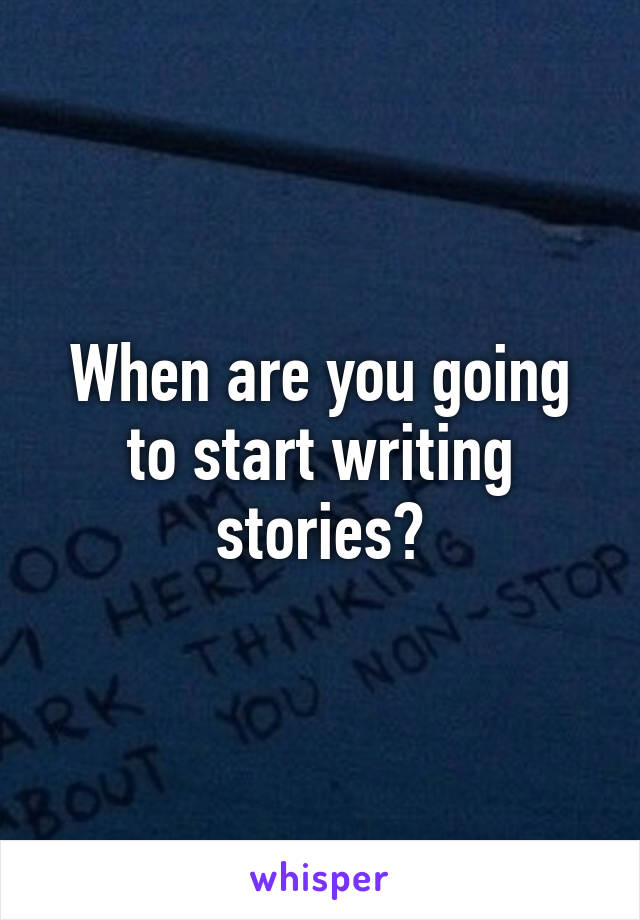 When are you going to start writing stories?