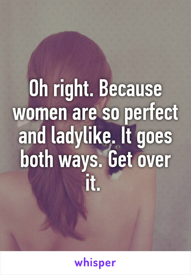 Oh right. Because women are so perfect and ladylike. It goes both ways. Get over it. 