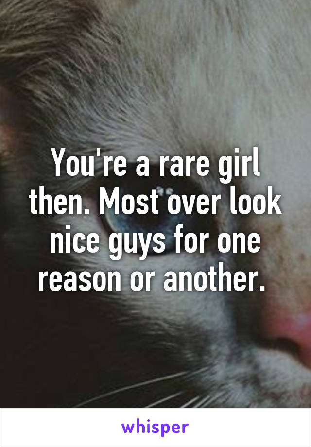 You're a rare girl then. Most over look nice guys for one reason or another. 