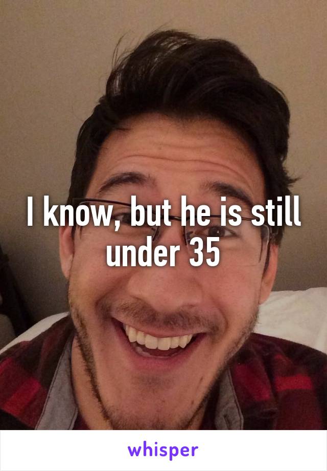 I know, but he is still under 35