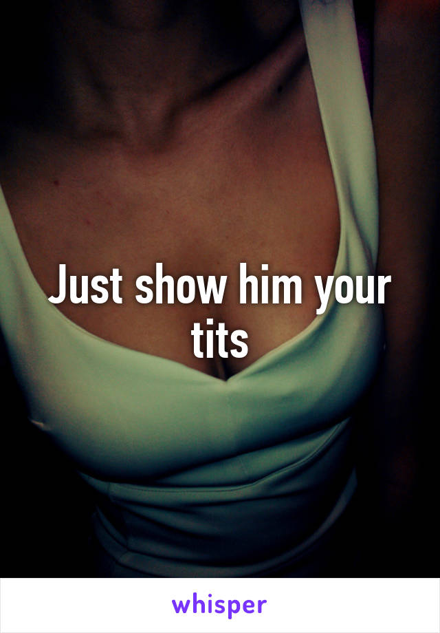 Just show him your tits