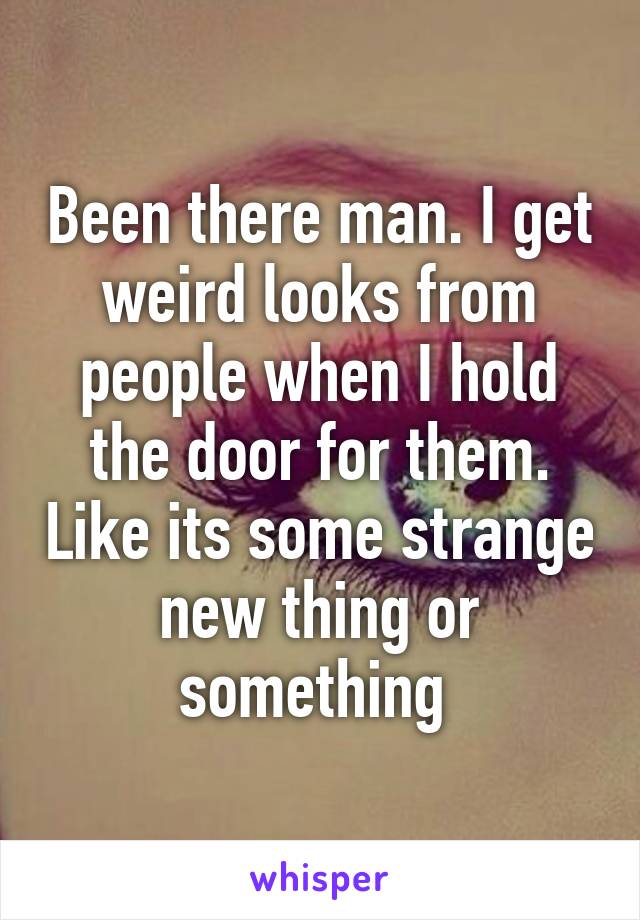 Been there man. I get weird looks from people when I hold the door for them. Like its some strange new thing or something 