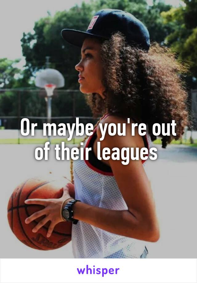 Or maybe you're out of their leagues 