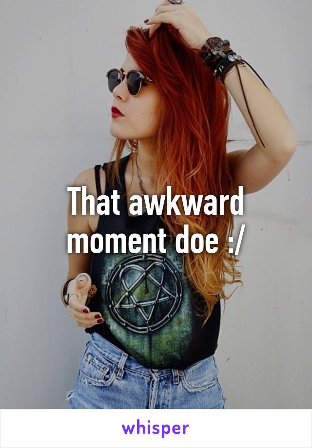 That awkward moment doe :/