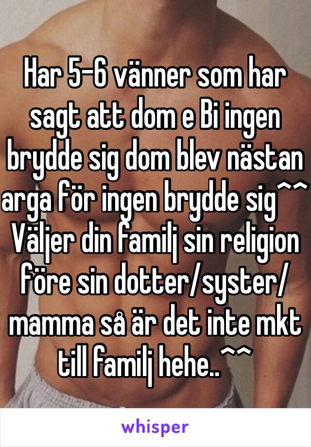 Har 5-6 vänner som har sagt att dom e Bi ingen brydde sig dom blev nästan arga för ingen brydde sig^^ Väljer din familj sin religion före sin dotter/syster/mamma så är det inte mkt till familj hehe..^^