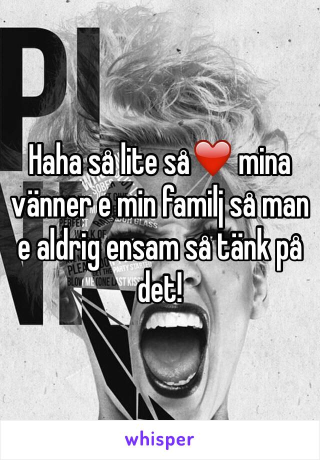 Haha så lite så❤️ mina vänner e min familj så man e aldrig ensam så tänk på det!