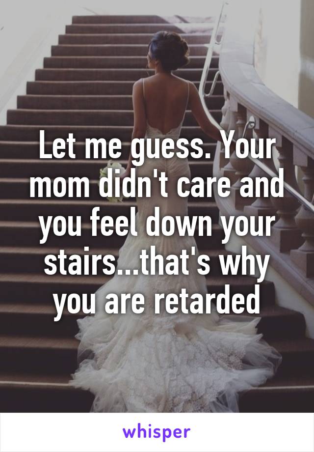 Let me guess. Your mom didn't care and you feel down your stairs...that's why you are retarded