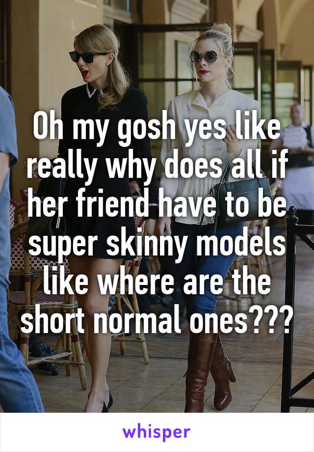 Oh my gosh yes like really why does all if her friend have to be super skinny models like where are the short normal ones???