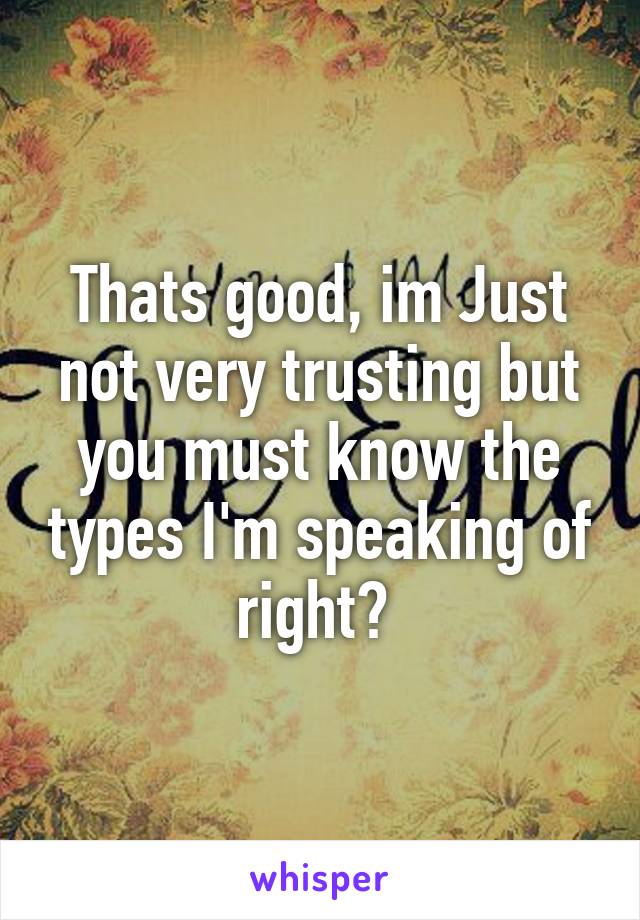 Thats good, im Just not very trusting but you must know the types I'm speaking of right? 