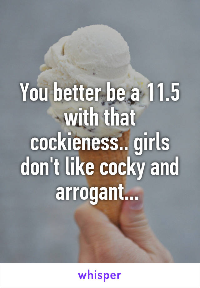 You better be a 11.5 with that cockieness.. girls don't like cocky and arrogant... 
