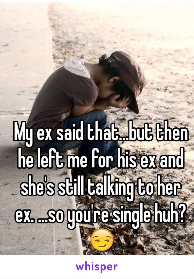 My ex said that...but then he left me for his ex and she's still talking to her ex. ...so you're single huh? 😏