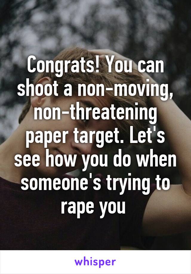 Congrats! You can shoot a non-moving, non-threatening paper target. Let's see how you do when someone's trying to rape you 