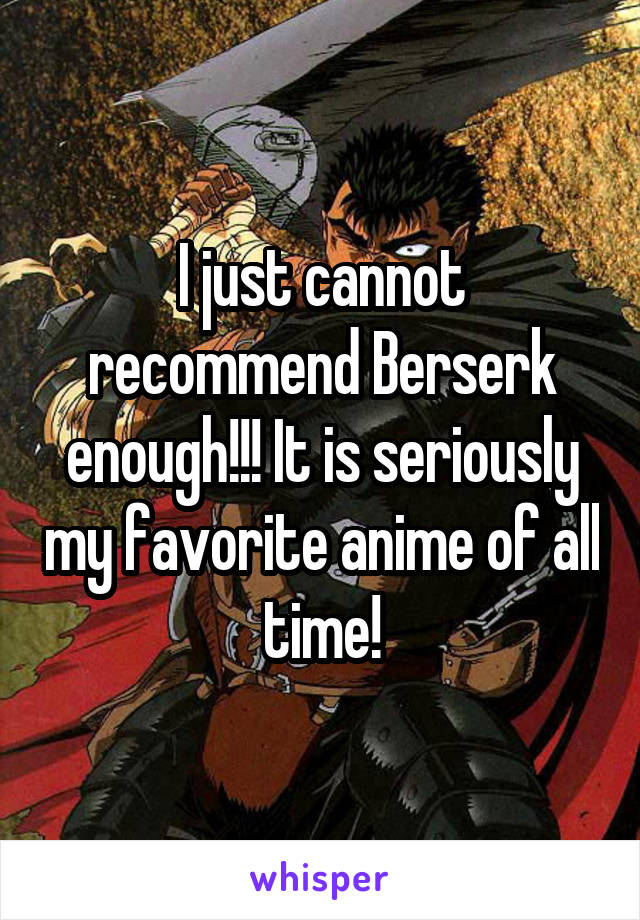 I just cannot recommend Berserk enough!!! It is seriously my favorite anime of all time!
