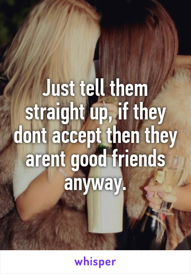 Just tell them straight up, if they dont accept then they arent good friends anyway.