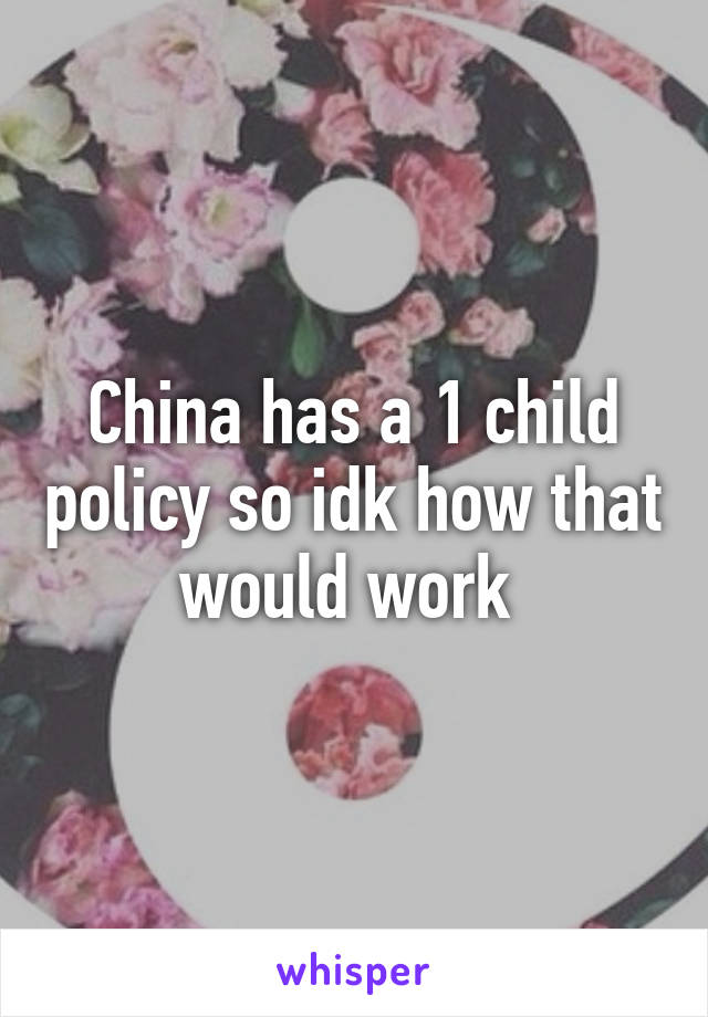 China has a 1 child policy so idk how that would work 