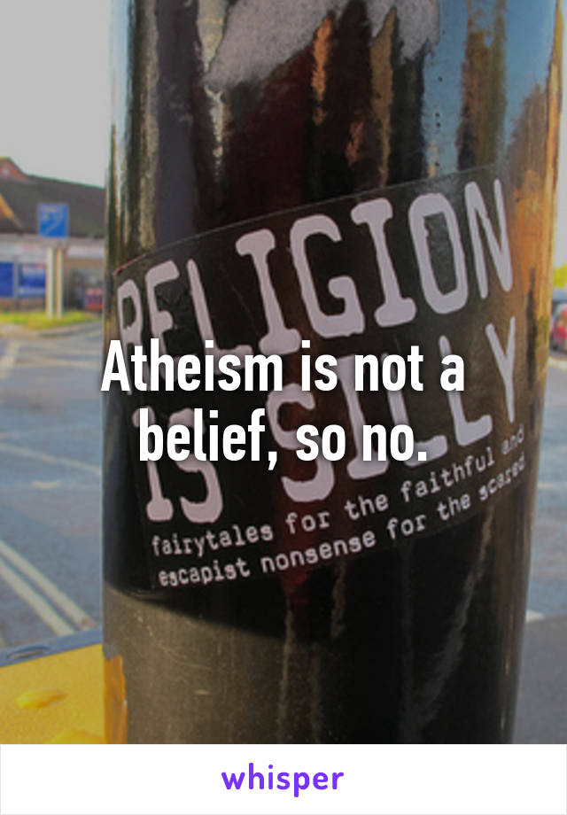 Atheism is not a belief, so no.