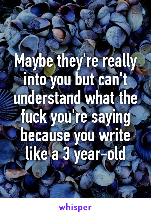 Maybe they're really into you but can't understand what the fuck you're saying because you write like a 3 year-old