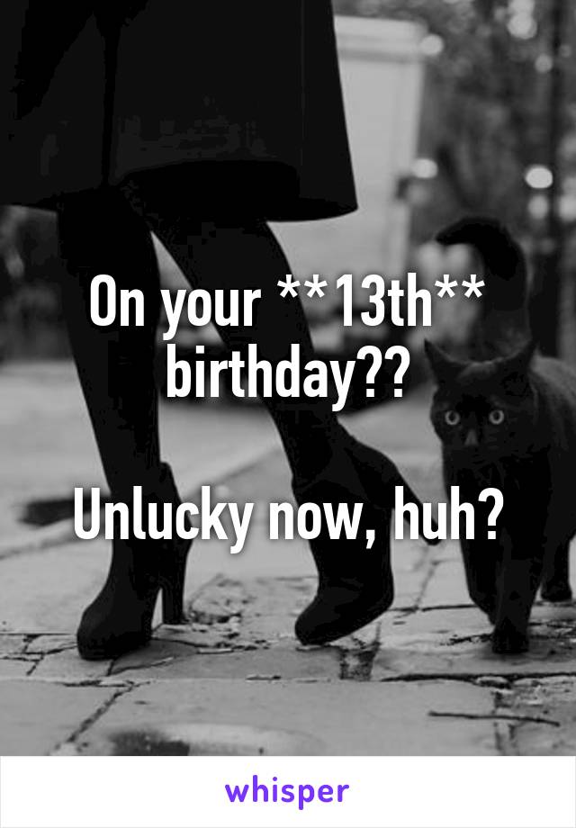 On your **13th** birthday??

Unlucky now, huh?