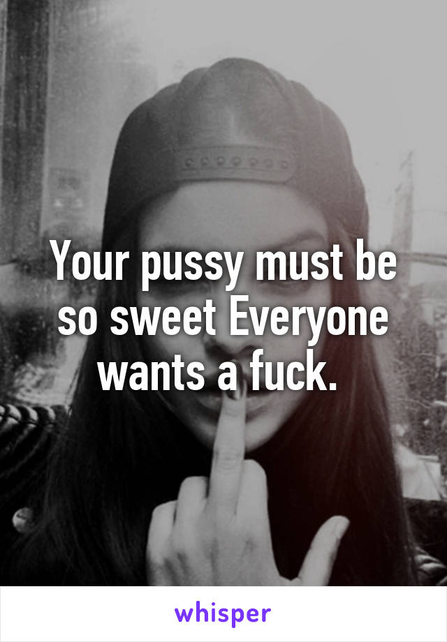 Your pussy must be so sweet Everyone wants a fuck. 