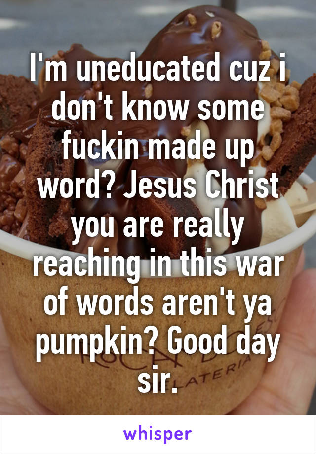 I'm uneducated cuz i don't know some fuckin made up word? Jesus Christ you are really reaching in this war of words aren't ya pumpkin? Good day sir.