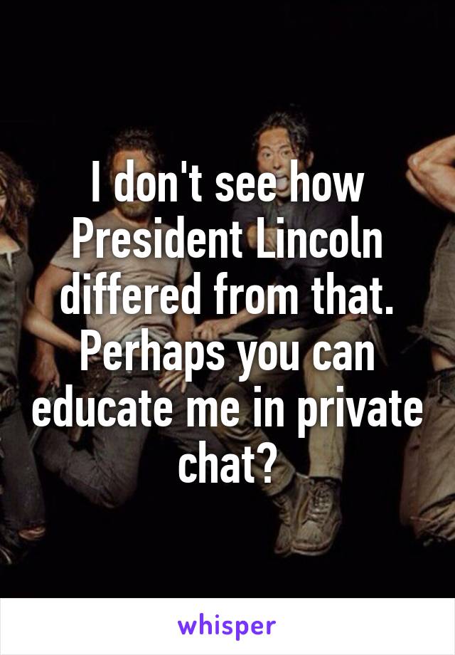 I don't see how President Lincoln differed from that. Perhaps you can educate me in private chat?