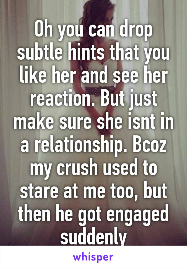 Oh you can drop subtle hints that you like her and see her reaction. But just make sure she isnt in a relationship. Bcoz my crush used to stare at me too, but then he got engaged suddenly