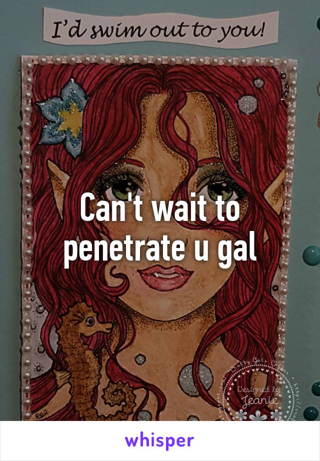 Can't wait to penetrate u gal