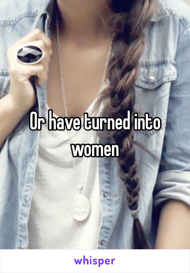 Or have turned into women