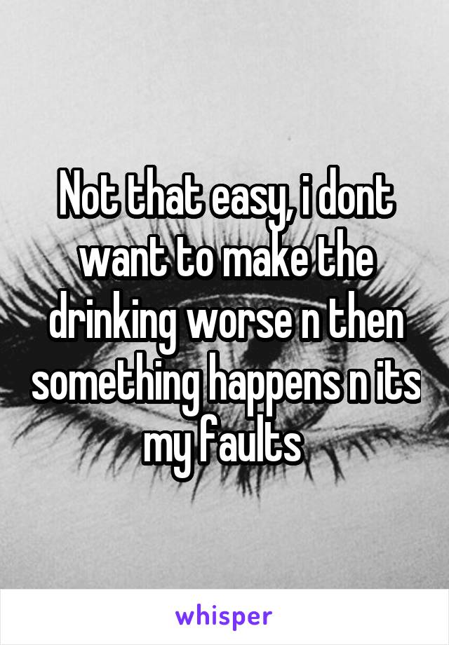 Not that easy, i dont want to make the drinking worse n then something happens n its my faults 