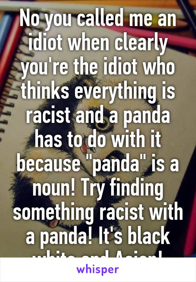 No you called me an idiot when clearly you're the idiot who thinks everything is racist and a panda has to do with it because "panda" is a noun! Try finding something racist with a panda! It's black white and Asian!