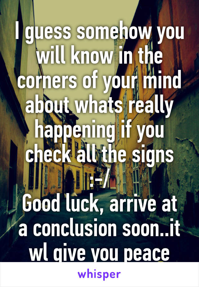 I guess somehow you will know in the corners of your mind about whats really happening if you check all the signs :-/
Good luck, arrive at a conclusion soon..it wl give you peace