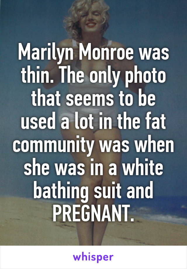 Marilyn Monroe was thin. The only photo that seems to be used a lot in the fat community was when she was in a white bathing suit and PREGNANT.