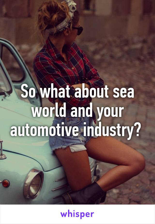 So what about sea world and your automotive industry? 