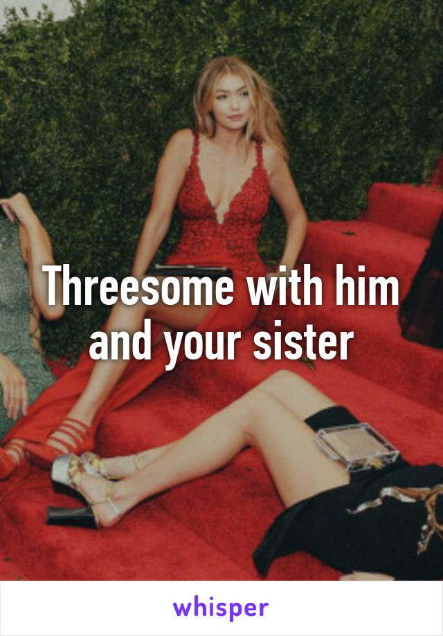 Threesome with him and your sister