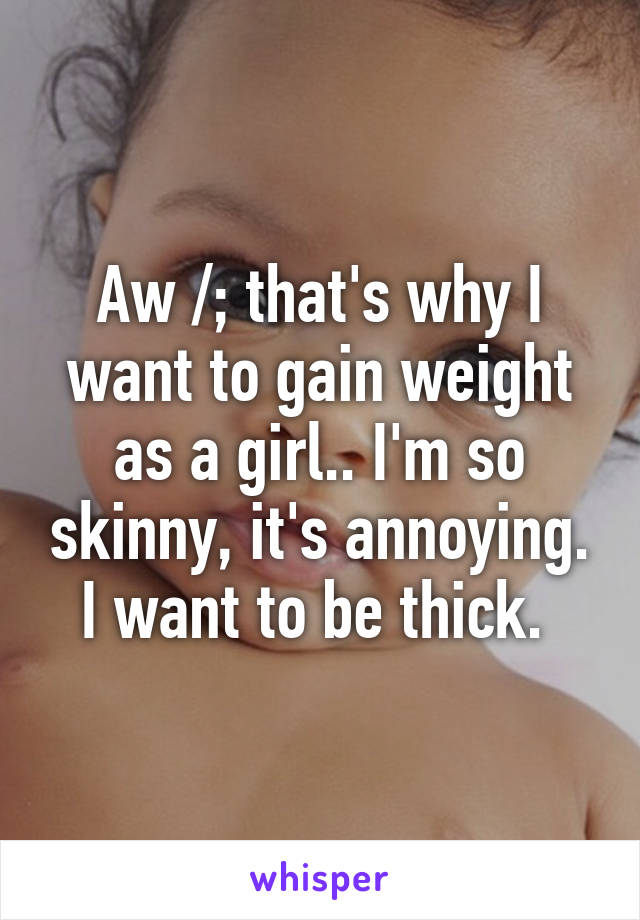 Aw /; that's why I want to gain weight as a girl.. I'm so skinny, it's annoying. I want to be thick. 