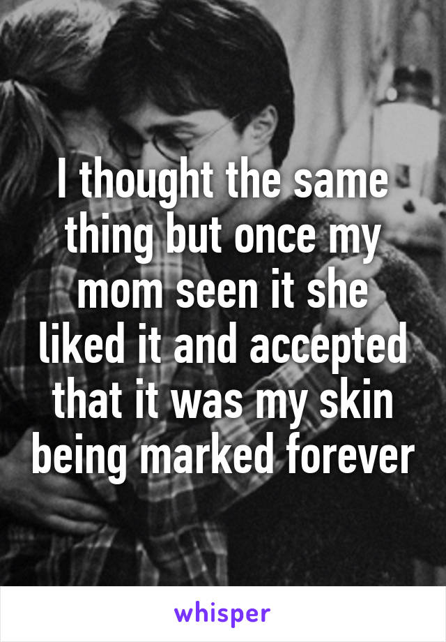 I thought the same thing but once my mom seen it she liked it and accepted that it was my skin being marked forever