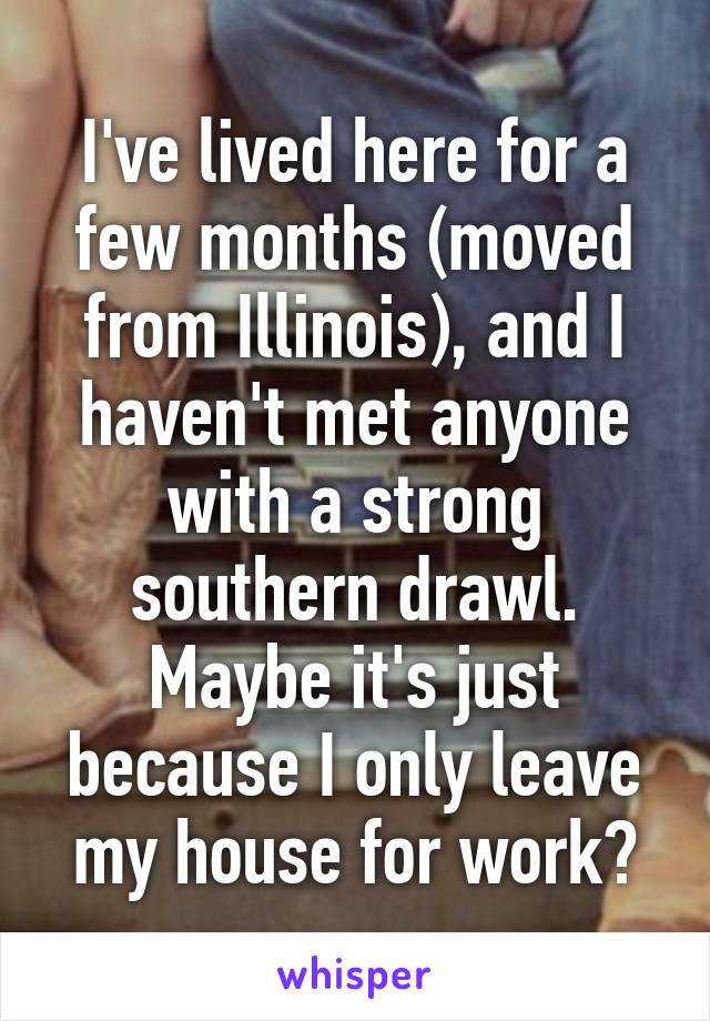 I've lived here for a few months (moved from Illinois), and I haven't met anyone with a strong southern drawl. Maybe it's just because I only leave my house for work?