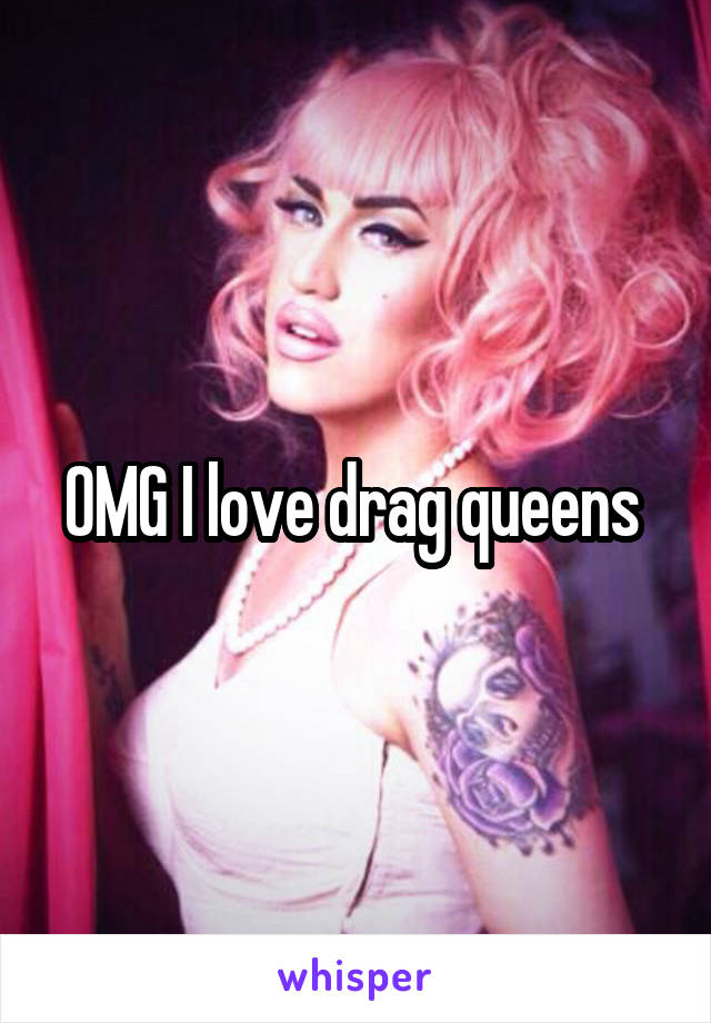 OMG I love drag queens 