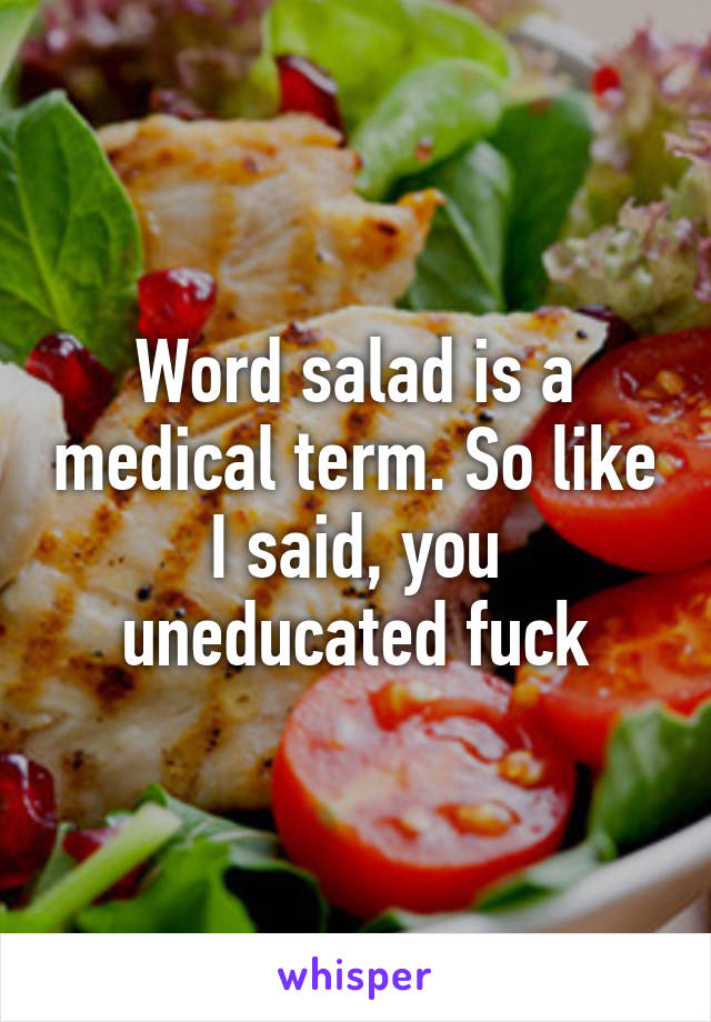 Word salad is a medical term. So like I said, you uneducated fuck