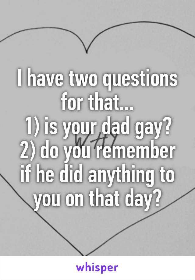 I have two questions for that...
1) is your dad gay?
2) do you remember if he did anything to you on that day?