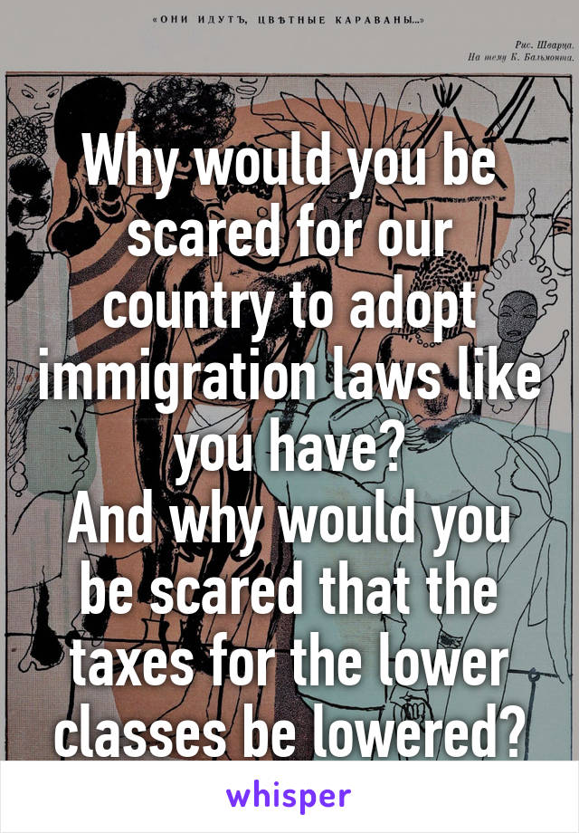 
Why would you be scared for our country to adopt immigration laws like you have?
And why would you be scared that the taxes for the lower classes be lowered?