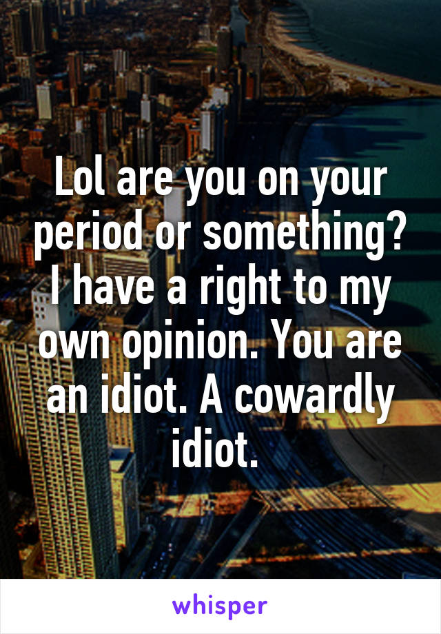 Lol are you on your period or something? I have a right to my own opinion. You are an idiot. A cowardly idiot. 