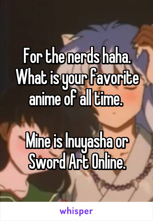 For the nerds haha. What is your favorite anime of all time. 

Mine is Inuyasha or Sword Art Online.