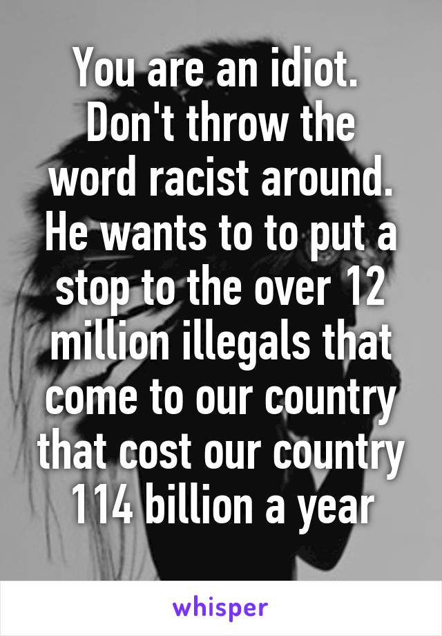 You are an idiot. 
Don't throw the word racist around. He wants to to put a stop to the over 12 million illegals that come to our country that cost our country 114 billion a year
