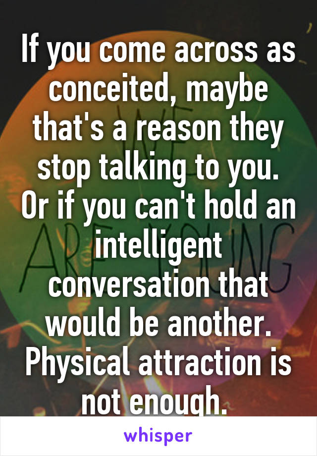 If you come across as conceited, maybe that's a reason they stop talking to you. Or if you can't hold an intelligent conversation that would be another. Physical attraction is not enough. 