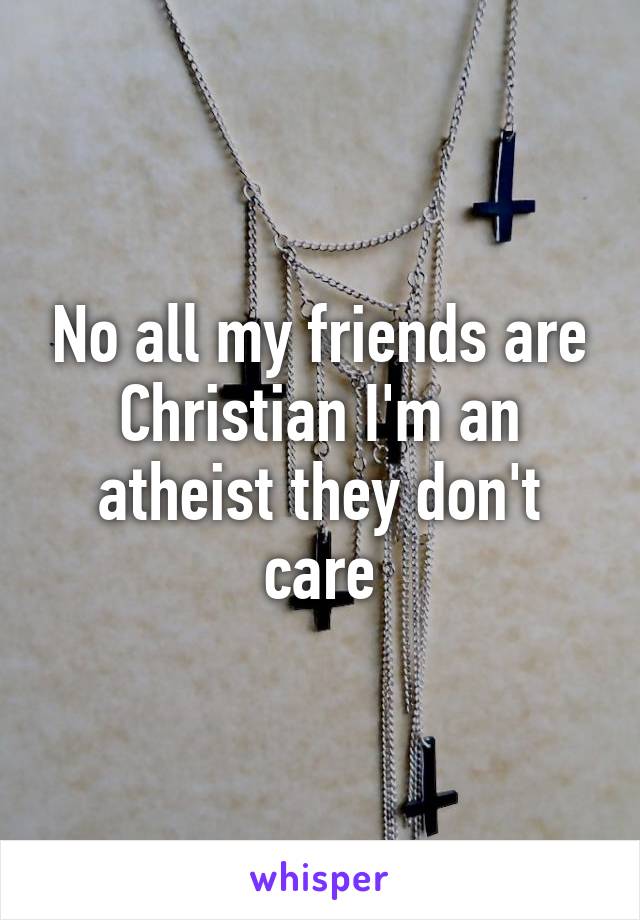 No all my friends are Christian I'm an atheist they don't care