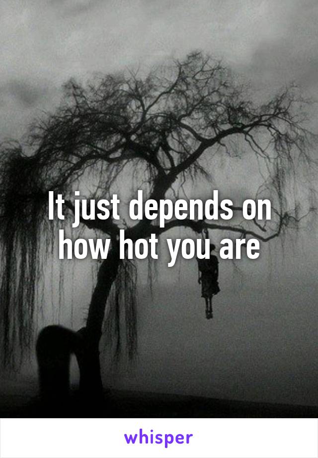 It just depends on how hot you are