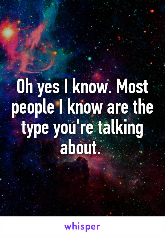 Oh yes I know. Most people I know are the type you're talking about. 